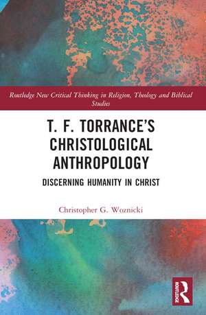 T. F. Torrance’s Christological Anthropology: Discerning Humanity in Christ de Christopher G. Woznicki