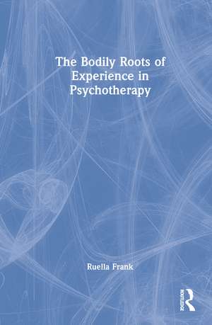 The Bodily Roots of Experience in Psychotherapy de Ruella Frank