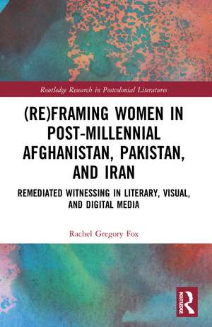 (Re)Framing Women in Post-Millennial Afghanistan, Pakistan, and Iran: Remediated Witnessing in Literary, Visual, and Digital Media de Rachel Gregory Fox