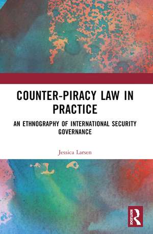 Counter-Piracy Law in Practice: An Ethnography of International Security Governance de Jessica Larsen