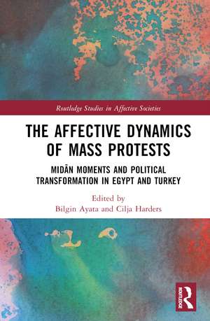 The Affective Dynamics of Mass Protests: Midān Moments and Political Transformation in Egypt and Turkey de Bilgin Ayata