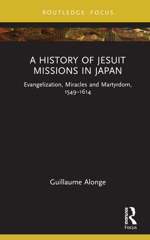 A History of Jesuit Missions in Japan: Evangelization, Miracles and Martyrdom, 1549–1614 de Guillaume Alonge