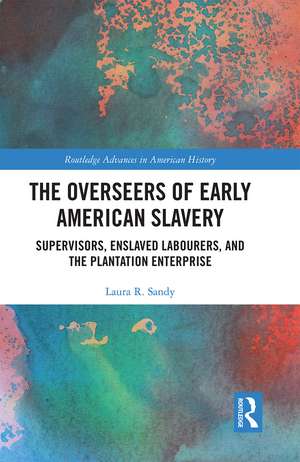 The Overseers of Early American Slavery: Supervisors, Enslaved Labourers, and the Plantation Enterprise de Laura R. Sandy