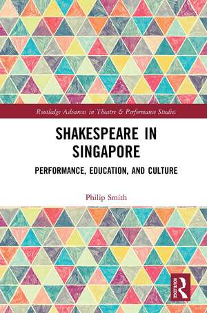 Shakespeare in Singapore: Performance, Education, and Culture de Philip Smith