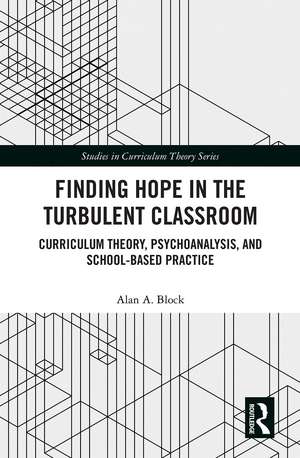 Finding Hope in the Turbulent Classroom: Curriculum Theory, Psychoanalysis, and School-Based Practice de Alan A. Block