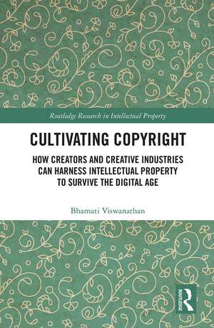 Cultivating Copyright: How Creators and Creative Industries Can Harness Intellectual Property to Survive the Digital Age de Bhamati Viswanathan