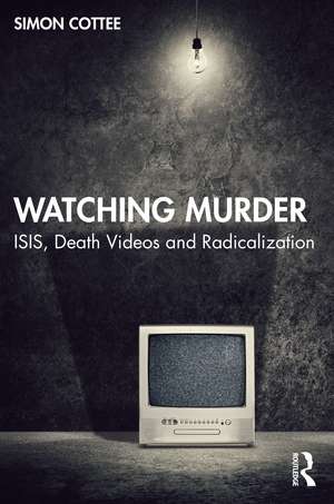 Watching Murder: ISIS, Death Videos and Radicalization de Simon Cottee