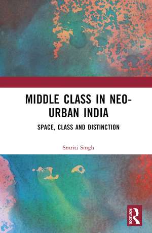 The Middle Class in Neo-Urban India: Space, Class and Distinction de Smriti Singh