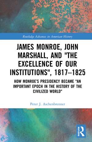 James Monroe, John Marshall and ‘The Excellence of Our Institutions’, 1817–1825: How Monroe’s Presidency Became 'An Important Epoch in the History of the Civilized World' de Peter J. Aschenbrenner