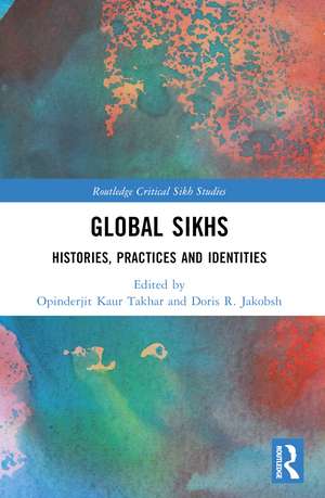 Global Sikhs: Histories, Practices and Identities de Opinderjit Kaur Takhar