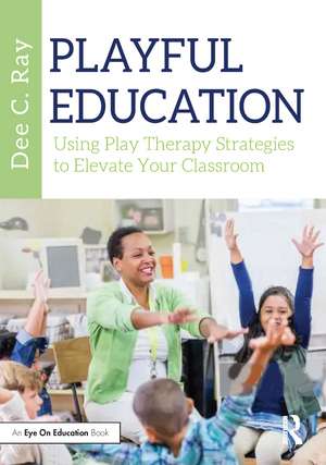 Playful Education: Using Play Therapy Strategies to Elevate Your Classroom de Dee C. Ray