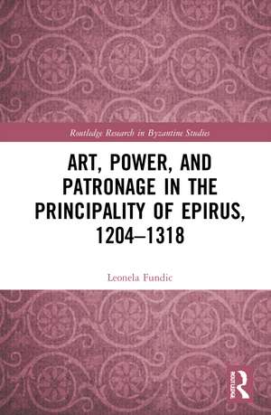 Art, Power, and Patronage in the Principality of Epirus, 1204–1318 de Leonela Fundić