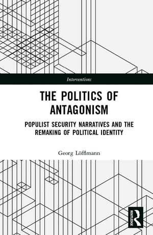 The Politics of Antagonism: Populist Security Narratives and the Remaking of Political Identity de Georg Löfflmann