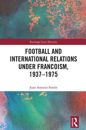 Football and International Relations under Francoism, 1937–1975 de Juan Antonio Simón