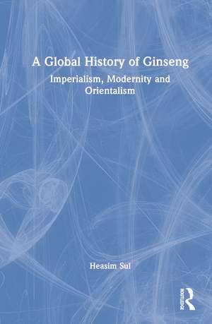 A Global History of Ginseng: Imperialism, Modernity and Orientalism de Heasim Sul