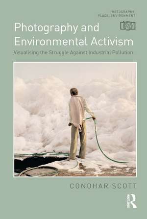 Photography and Environmental Activism: Visualising the Struggle Against Industrial Pollution de Conohar Scott