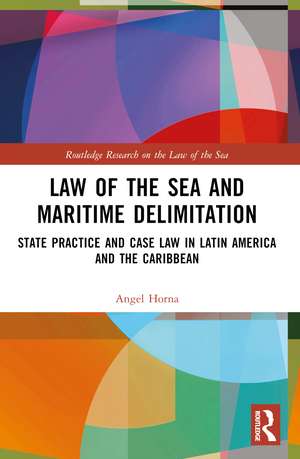 Law of the Sea and Maritime Delimitation: State Practice and Case Law in Latin America and the Caribbean de Angel Horna