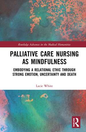 Palliative Care Nursing as Mindfulness: Embodying a Relational Ethic through Strong Emotion, Uncertainty and Death de Lacie White