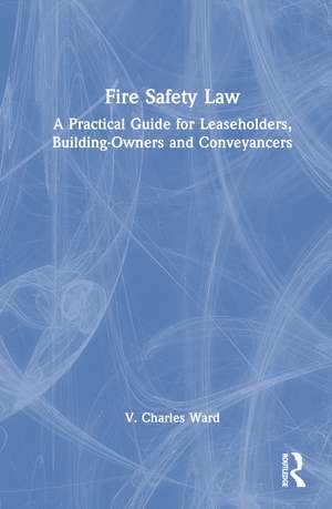 Fire Safety Law: A Practical Guide for Leaseholders, Building-Owners and Conveyancers de V. Charles Ward