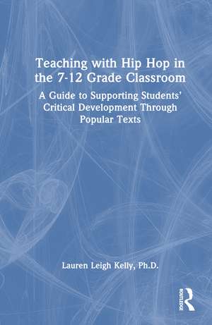 Teaching with Hip Hop in the 7-12 Grade Classroom: A Guide to Supporting Students’ Critical Development Through Popular Texts de Lauren Kelly