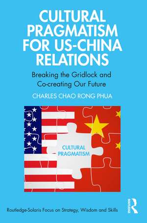 Cultural Pragmatism for US-China Relations: Breaking the Gridlock and Co-creating Our Future de Charles Chao Rong Phua