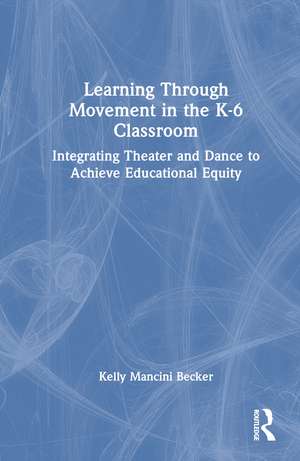 Learning Through Movement in the K-6 Classroom: Integrating Theater and Dance to Achieve Educational Equity de Kelly Mancini Becker