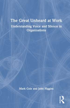 The Great Unheard at Work: Understanding Voice and Silence in Organisations de Mark Cole