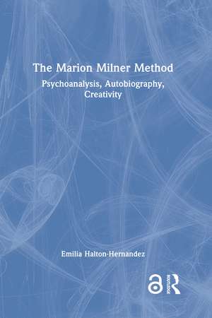 The Marion Milner Method: Psychoanalysis, Autobiography, Creativity de Emilia Halton-Hernandez