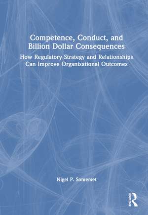 Competence, Conduct, and Billion Dollar Consequences: How Regulatory Strategy and Relationships Can Improve Organisational Outcomes de Nigel P. Somerset