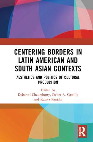 Centering Borders in Latin American and South Asian Contexts: Aesthetics and Politics of Cultural Production de Debaroti Chakraborty