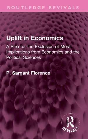 Uplift in Economics: A Plea for the Exclusion of Moral Implications from Economics and the Political Sciences de Philip Sargant Florence