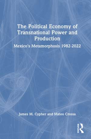 The Political Economy of Transnational Power and Production: Mexico's Metamorphosis 1982-2022 de James M. Cypher