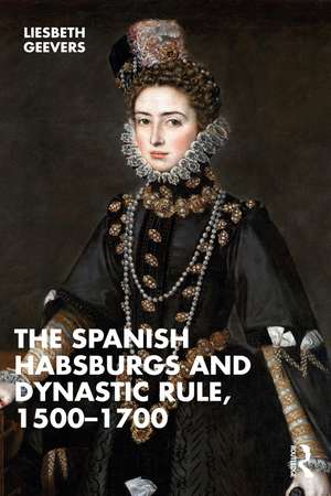 The Spanish Habsburgs and Dynastic Rule, 1500–1700 de Elisabeth Geevers