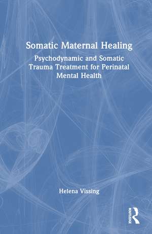 Somatic Maternal Healing: Psychodynamic and Somatic Trauma Treatment for Perinatal Mental Health de Helena Vissing