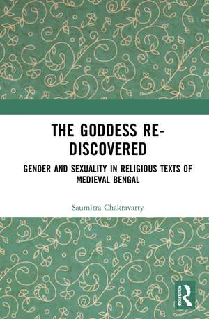 The Goddess Re-discovered: Gender and Sexuality in Religious Texts of Medieval Bengal de Saumitra Chakravarty