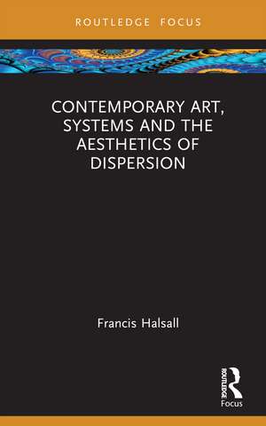 Contemporary Art, Systems and the Aesthetics of Dispersion de Francis Halsall