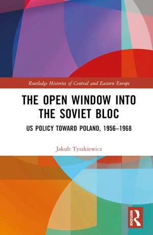 The Open Window into the Soviet Bloc: US Policy toward Poland, 1956–1968 de Jakub Tyszkiewicz