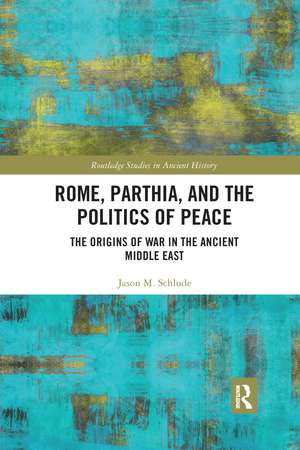 Rome, Parthia, and the Politics of Peace: The Origins of War in the Ancient Middle East de Jason M. Schlude