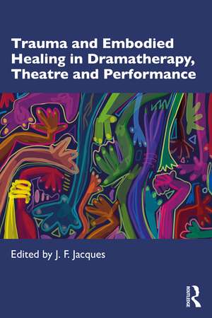 Trauma and Embodied Healing in Dramatherapy, Theatre and Performance de J. F. Jacques