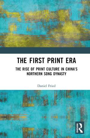 The First Print Era: The Rise of Print Culture in China’s Northern Song Dynasty de Daniel Fried