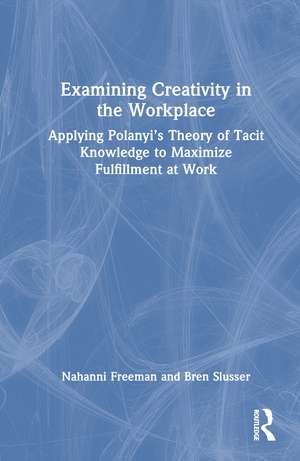 Examining Creativity in the Workplace: Applying Polanyi’s Theory of Tacit Knowledge to Maximize Fulfillment at Work de Nahanni Freeman