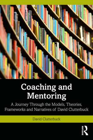 Coaching and Mentoring: A Journey Through the Models, Theories, Frameworks and Narratives of David Clutterbuck de David Clutterbuck