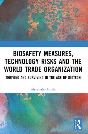 Biosafety Measures, Technology Risks and the World Trade Organization: Thriving and Surviving in the Age of Biotech de Alessandra Guida