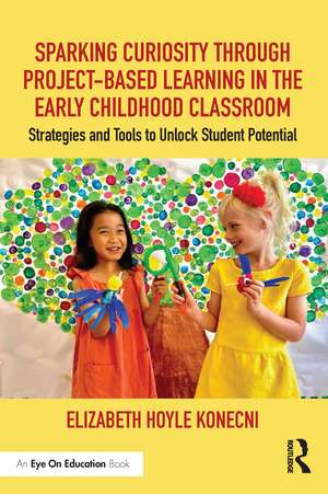 Sparking Curiosity through Project-Based Learning in the Early Childhood Classroom: Strategies and Tools to Unlock Student Potential de Elizabeth Hoyle Konecni