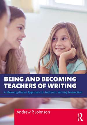 Being and Becoming Teachers of Writing: A Meaning-Based Approach to Authentic Writing Instruction de Andrew P. Johnson