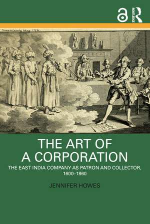 The Art of a Corporation: The East India Company as Patron and Collector, 1600-1860 de Jennifer Howes