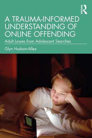 A Trauma-Informed Understanding of Online Offending: Adult Losses from Adolescent Searches de Glyn Hudson-Allez