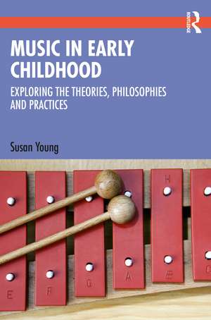 Music in Early Childhood: Exploring the Theories, Philosophies and Practices de Susan Young