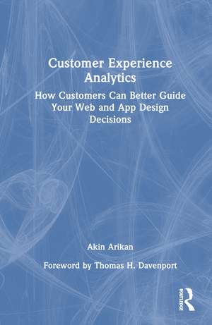 Customer Experience Analytics: How Customers Can Better Guide Your Web and App Design Decisions de Akin Arikan