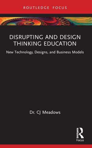 Disrupting and Design Thinking Education: New Technology, Designs, and Business Models de CJ Meadows